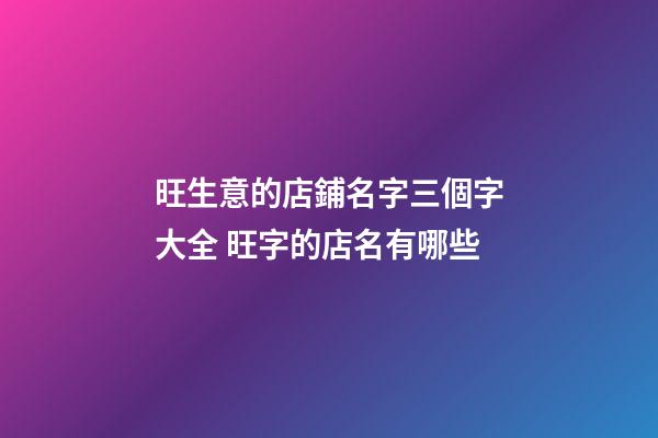 旺生意的店鋪名字三個字大全 旺字的店名有哪些